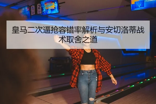 皇马二次逼抢容错率解析与安切洛蒂战术取舍之道